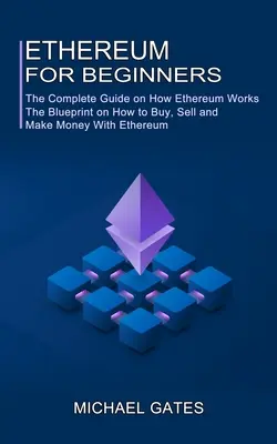 Ethereum kezdőknek: A teljes útmutató az Ethereum működéséről (Az Ethereummal való vásárlás, eladás és pénzkeresés tervezete) - Ethereum for Beginners: The Complete Guide on How Ethereum Works (The Blueprint on How to Buy, Sell and Make Money With Ethereum)