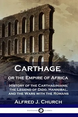 Karthágó vagy Afrika birodalma: A karthágóiak története; Dido legendája, Hannibál és a rómaiakkal vívott háborúk - Carthage or the Empire of Africa: History of the Carthaginians; the Legend of Dido, Hannibal, and the Wars with the Romans