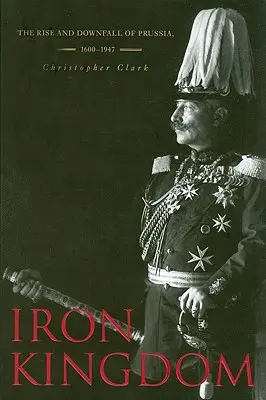 Iron Kingdom: Poroszország felemelkedése és bukása, 1600-1947 - Iron Kingdom: The Rise and Downfall of Prussia, 1600-1947