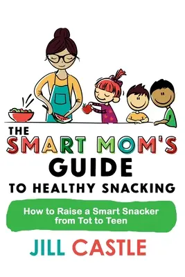 Az okos anya útmutatója az egészséges nassoláshoz: Hogyan neveljünk okos nassolót a kisgyerektől a tinédzserekig? - The Smart Mom's Guide to Healthy Snacking: How to Raise a Smart Snacker from Tot to Teen