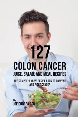 127 Vastagbélrákos gyümölcslevek, saláták és ételreceptek: A rák megelőzésére és leküzdésére szolgáló átfogó receptkönyv - 127 Colon Cancer Juice, Salad, and Meal Recipes: The Comprehensive Recipe Book to Prevent and Fight Cancer