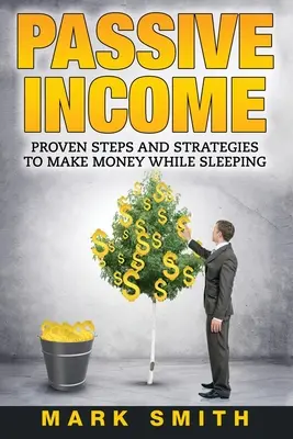 Passzív jövedelem: Bizonyított lépések és stratégiák az alvás közbeni pénzkereséshez - Passive Income: Proven Steps And Strategies to Make Money While Sleeping