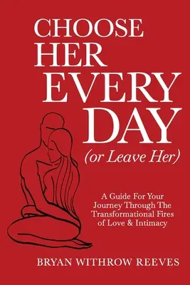 Válaszd őt minden nap (vagy hagyd el): Útmutató a szerelem és az intimitás átalakító tüzén át vezető utazáshoz - Choose Her Every Day (or Leave Her): A Guide for Your Journey Through the Transformational Fires of Love & Intimacy