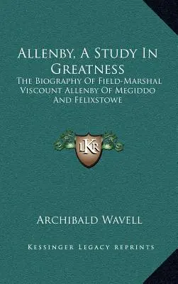Allenby, egy tanulmány a nagyságról: Allenby megiddói és félixstowei tábornagy, Allenby vikomt életrajza - Allenby, a Study in Greatness: The Biography of Field-Marshal Viscount Allenby of Megiddo and Felixstowe