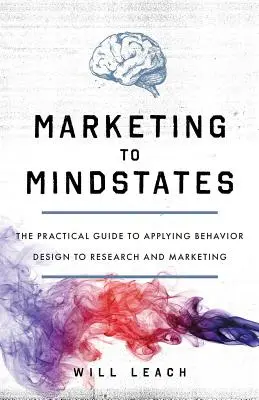Marketing az elmeállapotoknak: Gyakorlati útmutató a viselkedési design kutatásban és marketingben való alkalmazásához - Marketing to Mindstates: The Practical Guide to Applying Behavior Design to Research and Marketing