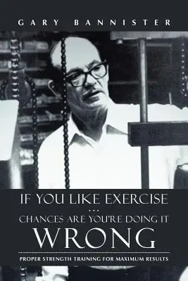 Ha szereted a testmozgást ... Esélyes, hogy rosszul csinálod: Megfelelő erőnléti edzés a maximális eredményekért - If You Like Exercise ... Chances Are You're Doing It Wrong: Proper Strength Training for Maximum Results