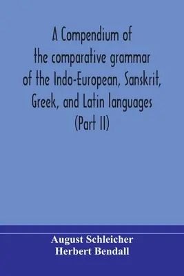 Az indoeurópai, szanszkrit, görög és latin nyelvek összehasonlító nyelvtanának gyűjteménye (II. rész) - A compendium of the comparative grammar of the Indo-European, Sanskrit, Greek, and Latin languages (Part II)