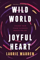 Vad világ, örömteli szív: Unlock Your Power to Create Health and Joy - Wild World, Joyful Heart: Unlock Your Power to Create Health and Joy