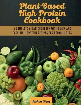 Növényi alapú magas fehérjetartalmú szakácskönyv: A Complete Vegan Cookbook With Quick and Easy High- Protein Receptes For Bodybuilders - Plant-Based High- Protein Cookbook: A Complete Vegan Cookbook With Quick and Easy High- Protein Recipes For Bodybuilders