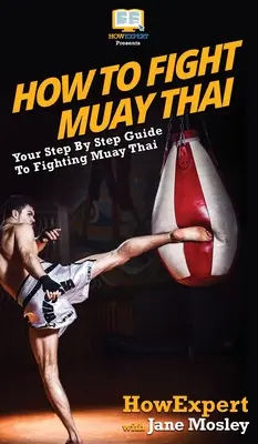 Hogyan küzdjünk Muay Thai: A lépésről lépésre útmutató a Muay Thai küzdelemhez - How to Fight Muay Thai: Your Step By Step Guide to Fighting Muay Thai