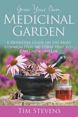 Grow Your Own Medicinal Garden: A Definitive Guide on the Most Common Healing Herbs that You Can Grow and Use (Egy végleges útmutató a leggyakoribb gyógynövényekről, amelyeket termeszthet és használhat) - Grow Your Own Medicinal Garden: A Definitive Guide on the Most Common Healing Herbs that You Can Grow and Use