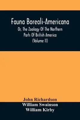 Fauna Boreali-Americana, Or, The Zoology Of The Northern Parts Of British America: Tartalmazza a természetrajzi tárgyak leírását. - Fauna Boreali-Americana, Or, The Zoology Of The Northern Parts Of British America: Containing Descriptions Of The Objects Of Natural History Collected