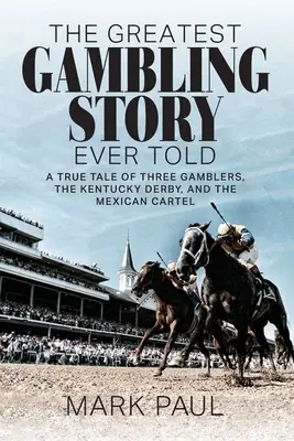 The Greatest Gambling Story Ever Told: A True Tale of Three Gamblers, The Kentucky Derby, and the Mexican Cartel (Három szerencsejátékos, a Kentucky Derby és a mexikói kartell igaz története) - The Greatest Gambling Story Ever Told: A True Tale of Three Gamblers, The Kentucky Derby, and the Mexican Cartel