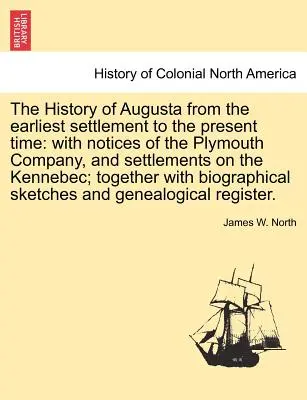 Augusta története a legkorábbi településtől napjainkig: a Plymouth Társaság és a Kennebec folyó menti települések emlékeivel; együttesen - The History of Augusta from the Earliest Settlement to the Present Time: With Notices of the Plymouth Company, and Settlements on the Kennebec; Togeth