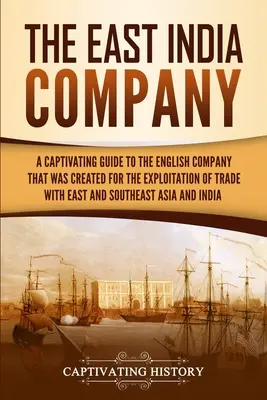 A Kelet-indiai Társaság: A Captivating Guide to the English Company That Was Created for the Exploitation of Trade with East and Southheast Asia (Magával ragadó kalauz a Kelet- és Délkelet-Ázsiával folytatott kereskedelem kiaknázására) - The East India Company: A Captivating Guide to the English Company That Was Created for the Exploitation of Trade with East and Southeast Asia