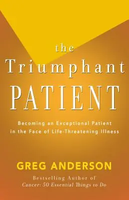 A diadalmas beteg: Válj kivételes beteggé az életveszélyes betegséggel szemben - The Triumphant Patient: Become an Exceptional Patient in the Face of Life-Threatening Illness