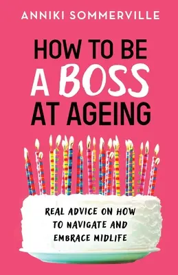 Hogyan legyél főnök az öregedésben: Valódi tanácsok a középkorúság átvészeléséhez és elfogadásához - How to Be a Boss at Ageing: Real advice on how to navigate and embrace midlife