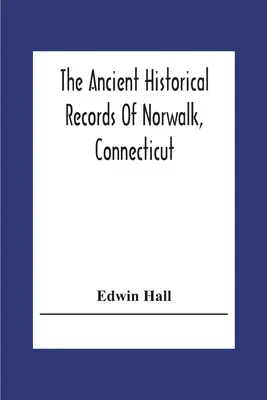 A Connecticut állambeli Norwalk ősi történelmi feljegyzései: Az ősi település és a város 1847-es tervével együtt - The Ancient Historical Records Of Norwalk, Connecticut: With A Plan Of The Ancient Settlement And Of The Town In 1847