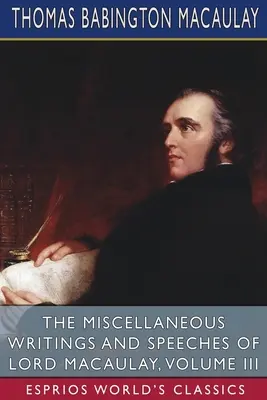 Lord Macaulay különféle írásai és beszédei, III. kötet (Esprios Classics) - The Miscellaneous Writings and Speeches of Lord Macaulay, Volume III (Esprios Classics)