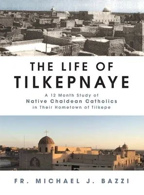 Tilkepnaye élete: Egy 12 hónapos tanulmány a káldeus katolikus őslakosokról szülővárosukban, Tilkepepében. - The Life of Tilkepnaye: A 12 Month Study of Native Chaldean Catholics in Their Hometown of Tilkepe