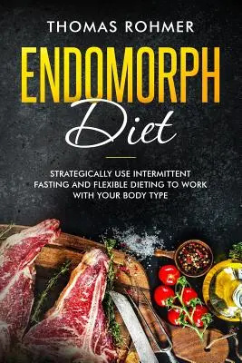 Endomorf étrend: Az időszakos böjt és a rugalmas diéta stratégiai alkalmazása a testtípusodnak megfelelően - Endomorph Diet: Strategically Use Intermittent Fasting and Flexible Dieting to Work with Your Body Type