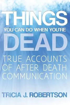 Dolgok, amiket akkor is megtehetsz, ha meghaltál!: Igaz beszámolók a halál utáni kommunikációról - Things You Can Do When You're Dead!: True Accounts of After Death Communication