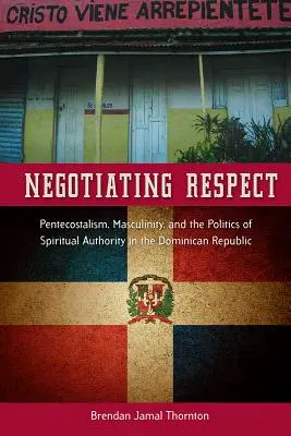 Tárgyalás a tiszteletről: A pünkösdizmus, a férfiasság és a lelki tekintély politikája a Dominikai Köztársaságban - Negotiating Respect: Pentecostalism, Masculinity, and the Politics of Spiritual Authority in the Dominican Republic