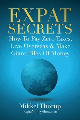 Expat Secrets: Hogyan fizess nulla adót, élj a tengerentúlon és keress óriási pénzkupacokat - Expat Secrets: How To Pay Zero Taxes, Live Overseas & Make Giant Piles of Money