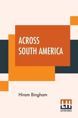 Across South America: An Account Of A Journey From Buenos Aires To Lima By Way Of Potos With Notes On Brazil, Argentina, Bolivia, Chile, An