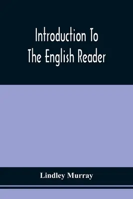 Introduction To The English Reader; Or, A Selection Of Pieces In Prosa and Poetry, Calculated To Improve The Younger Classes Of Learners in Reading, - - Introduction To The English Reader; Or, A Selection Of Pieces In Prose And Poetry, Calculated To Improve The Younger Classes Of Learners In Reading, -