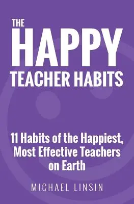A boldog tanár szokásai: A világ legboldogabb, leghatékonyabb tanárainak 11 szokása - The Happy Teacher Habits: 11 Habits of the Happiest, Most Effective Teachers on Earth
