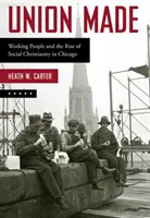 Union Made: A dolgozó emberek és a szociális kereszténység felemelkedése Chicagóban - Union Made: Working People and the Rise of Social Christianity in Chicago