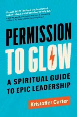 Engedély az izzásra: Spirituális útmutató az epikus vezetéshez - Permission to Glow: A Spiritual Guide to Epic Leadership