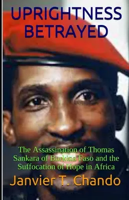 Az egyenesség elárulva: Thomas Sankara Burkina Faso-i meggyilkolása és a remény elfojtása Afrikában - Uprightness Betrayed: The Assassination of Thomas Sankara of Burkina Faso and the Suffocation of Hope in Africa