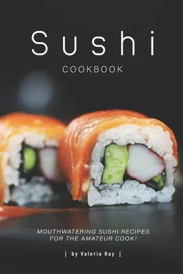 Sushi szakácskönyv: Ínycsiklandó sushi receptek az amatőr szakácsoknak! - Sushi Cookbook: Mouthwatering Sushi Recipes for The Amateur Cook!