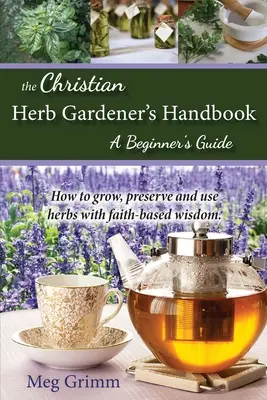 A keresztény gyógynövénykertész kézikönyve: Kezdő kézikönyv - The Christian Herb Gardener's Handbook: A Beginner's Guide