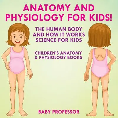 Anatómia és élettan gyerekeknek! Az emberi test és működése: Tudomány gyerekeknek - Gyerekeknek szóló anatómia és élettan könyvek - Anatomy and Physiology for Kids! The Human Body and it Works: Science for Kids - Children's Anatomy & Physiology Books