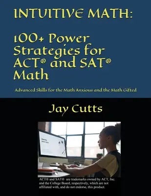 Intuitív matematika - 100+ Power Strategies for ACT(R) and SAT(R) Math: Haladó készségek a matematikában szorongóknak és a matematikában tehetségeseknek - Intuitive Math - 100+ Power Strategies for ACT(R) and SAT(R) Math: Advanced Skills for the Math Anxious and the Math Gifted