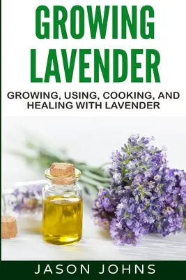 Levendula termesztése - Termesztés, felhasználás, főzés és gyógyítás levendulával: The Complete Guide to Lavender - Growing Lavender - Growing, Using, Cooking and Healing with Lavender: The Complete Guide to Lavender