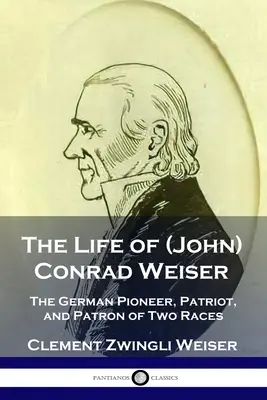 The Life of (John) Conrad Weiser: A német úttörő, hazafi és két faj patrónusa - The Life of (John) Conrad Weiser: The German Pioneer, Patriot, and Patron of Two Races