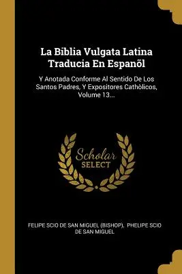 La Biblia Vulgata Latina Traducia En Espanl: Y Anotada Conforme Al Sentido De Los Santos Padres, Y Expositores Cathlicos, 13. kötet... - La Biblia Vulgata Latina Traducia En Espanl: Y Anotada Conforme Al Sentido De Los Santos Padres, Y Expositores Cathlicos, Volume 13...