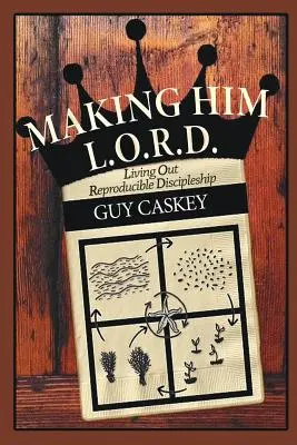 Making Him L.O.R.D. (Őt L.O.R.D.-vé téve): Living Out Reproducible Discipleship (Megélhető, megismételhető tanítványság) - Making Him L.O.R.D.: Living Out Reproducible Discipleship