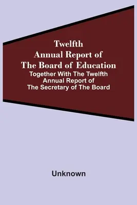 Az Oktatási Tanács tizenkettedik éves jelentése a tanács titkárának tizenkettedik éves jelentésével együtt - Twelfth Annual Report Of The Board Of Education Together With The Twelfth Annual Report Of The Secretary Of The Board