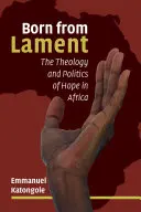 A siralomból született: A remény teológiája és politikája Afrikában - Born from Lament: The Theology and Politics of Hope in Africa