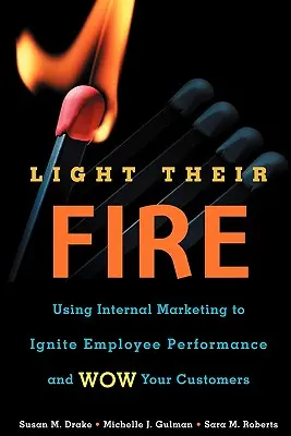 Gyújtsa meg a tüzet: Belső marketing használata a munkatársak teljesítményének fokozására és az ügyfelek lenyűgözésére - Light Their Fire: Using Internal Marketing to Ignite Employee Performance and Wow Your Customers