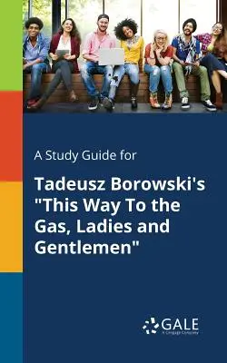 A Study Guide for Tadeusz Borowski's This Way to the Gas, Ladies and Gentlemen (Tanulmányi útmutató Tadeusz Borowski: Erre a gázhoz, hölgyeim és uraim) - A Study Guide for Tadeusz Borowski's This Way to the Gas, Ladies and Gentlemen