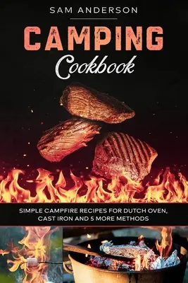 Camping szakácskönyv: Egyszerű tábortüzes receptek holland sütőhöz, öntöttvashoz és még 5 módszerhez! - Camping Cookbook: Simple Campfire Recipes for Dutch Oven, Cast Iron and 5 More Methods!