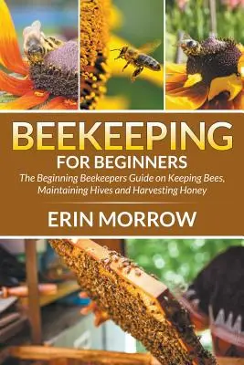 Méhészkedés kezdőknek: A kezdő méhészek útmutatója a méhek tartásához, a kaptárak fenntartásához és a méz betakarításához - Beekeeping For Beginners: The Beginning Beekeepers Guide on Keeping Bees, Maintaining Hives and Harvesting Honey