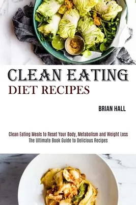 Clean Eating Diet Receptek: Clean Eating Meals to Reset Your Body, Metabolism and Weight Loss (Tiszta étkezés ételei a test, az anyagcsere és a fogyás visszaállításához) - Clean Eating Diet Recipes: Clean Eating Meals to Reset Your Body, Metabolism and Weight Loss