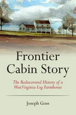 Határ menti kabin történet: Egy nyugat-virginiai rönkház újrafelfedezett története. - Frontier Cabin Story: The Rediscovered History of a West Virginia Log Farmhouse